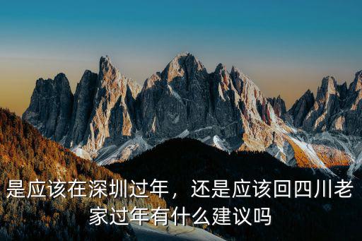 是應該在深圳過年，還是應該回四川老家過年有什么建議嗎