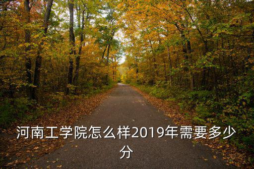 河南工學院怎么樣2019年需要多少分