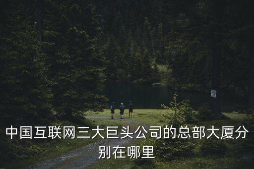中國互聯網三大巨頭公司的總部大廈分別在哪里