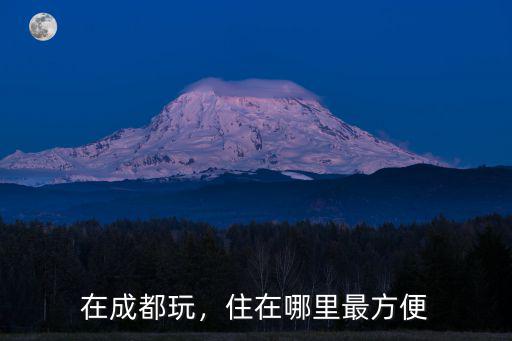 在成都玩，住在哪里最方便