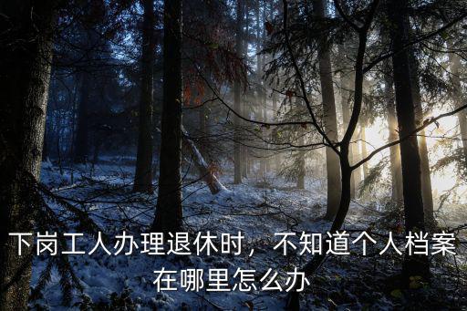 宜賓退休查黨案在哪里,退休后檔案放哪里