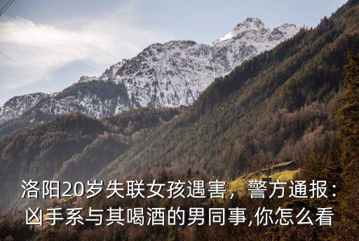 洛陽20歲失聯女孩遇害，警方通報：兇手系與其喝酒的男同事,你怎么看