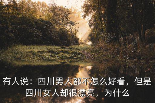 有人說：四川男人都不怎么好看，但是四川女人卻很漂亮，為什么