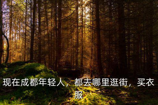 現(xiàn)在成都附近年青人喜歡到哪里去耍,都去哪里逛街