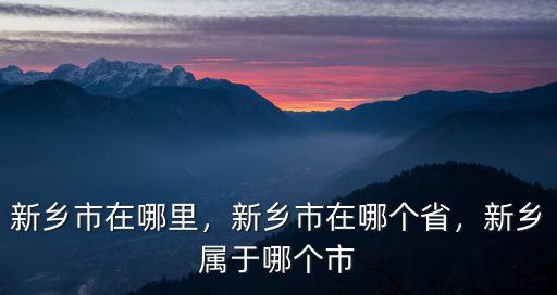 新鄉(xiāng)市在哪里，新鄉(xiāng)市在哪個(gè)省，新鄉(xiāng)屬于哪個(gè)市