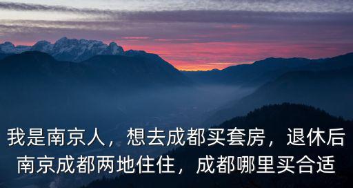 我是南京人，想去成都買套房，退休后南京成都兩地住住，成都哪里買合適