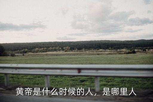 安陽黃帝是哪里人,軒轅黃帝是哪里人