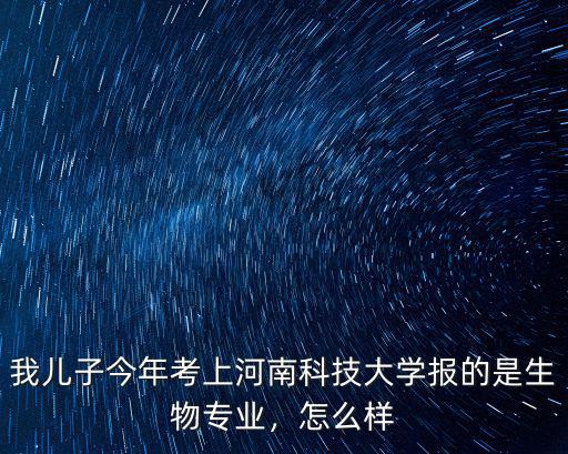 我兒子今年考上河南科技大學報的是生物專業，怎么樣