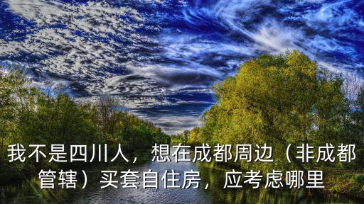 四川人適合在哪里買房,在成都哪里買房比較有前景