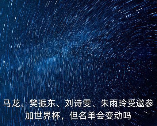 馬龍、樊振東、劉詩雯、朱雨玲受邀參加世界杯，但名單會變動嗎