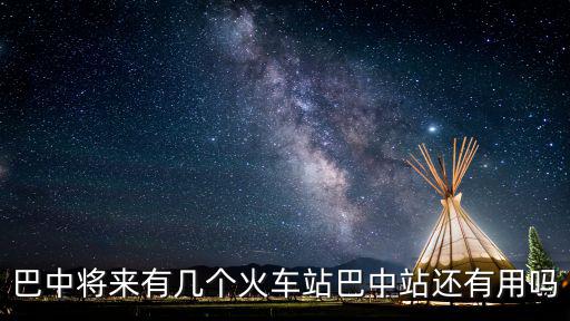 巴中火車站通哪里,巴中將來有幾個火車站