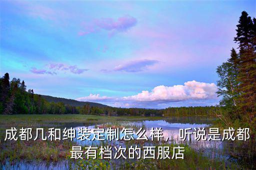 成都幾和紳裝定制怎么樣，聽(tīng)說(shuō)是成都最有檔次的西服店