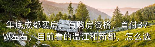 年底成都買(mǎi)房，有購(gòu)房資格，首付37W左右，目前看的溫江和新都，怎么選
