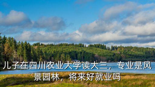 四川農大畢業去哪里就業,將來好就業嗎
