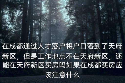 在成都通過(guò)人才落戶將戶口落到了天府新區(qū)，但是工作地點(diǎn)不在天府新區(qū)，還能在天府新區(qū)買房嗎如果在成都買房應(yīng)該注意什么