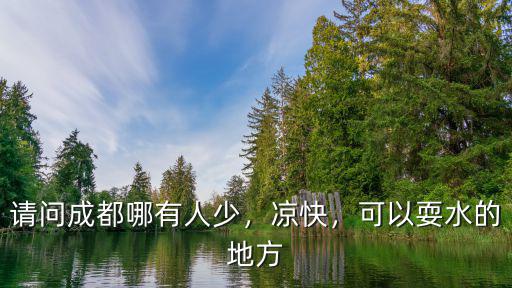 請(qǐng)問成都哪有人少，涼快，可以耍水的地方