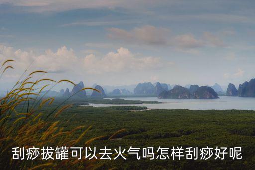 瀘州哪里可以拔罐刮痧,刮痧拔罐可以去火氣嗎