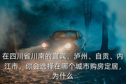 在四川省川南的宜賓、瀘州、自貢、內(nèi)江市，你會(huì)選擇在哪個(gè)城市購(gòu)房定居，為什么