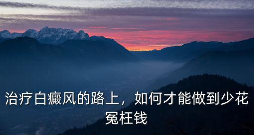 治療白癜風的路上，如何才能做到少花冤枉錢