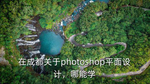成都哪里能學設計,在成都哪里可以學習平面設計