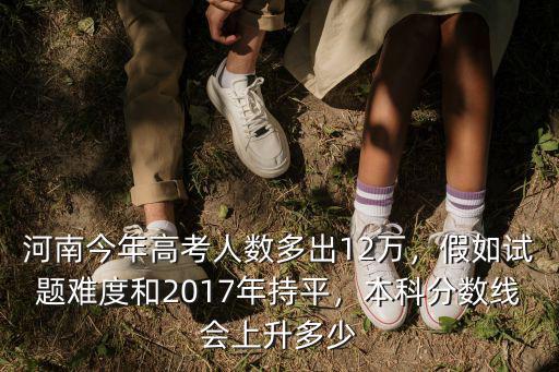 河南今年高考人數多出12萬，假如試題難度和2017年持平，本科分數線會上升多少