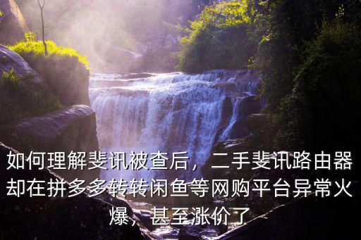 如何理解斐訊被查后，二手斐訊路由器卻在拼多多轉轉閑魚等網購平臺異常火爆，甚至漲價了