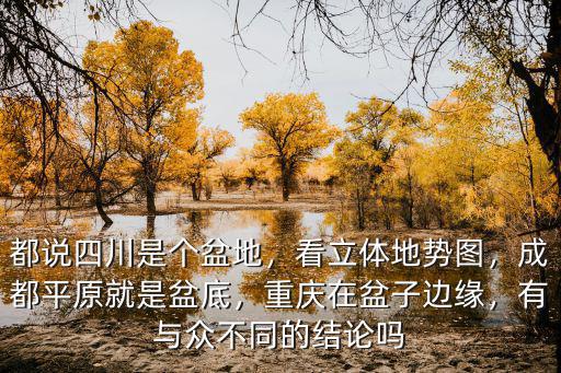 都說四川是個盆地，看立體地勢圖，成都平原就是盆底，重慶在盆子邊緣，有與眾不同的結論嗎