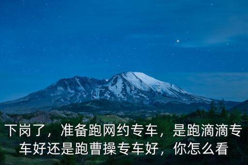 下崗了，準備跑網約專車，是跑滴滴專車好還是跑曹操專車好，你怎么看