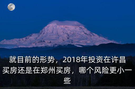 就目前的形勢，2018年投資在許昌買房還是在鄭州買房，哪個風險更小一些