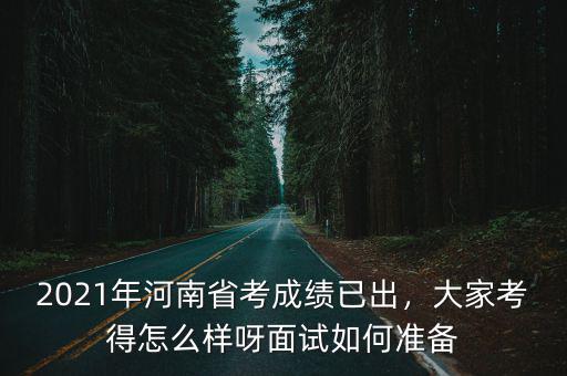 2021年河南省考成績已出，大家考得怎么樣呀面試如何準備