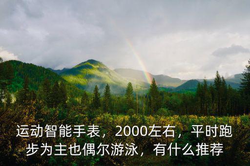 運動智能手表，2000左右，平時跑步為主也偶爾游泳，有什么推薦