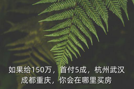 如果給150萬，首付5成，杭州武漢成都重慶，你會在哪里買房