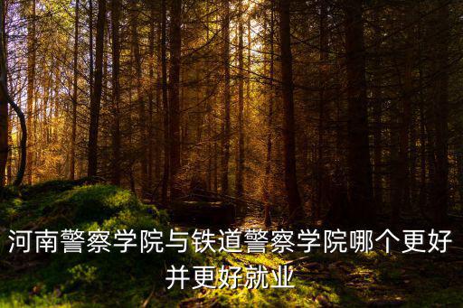 河南警察學院與鐵道警察學院哪個更好并更好就業
