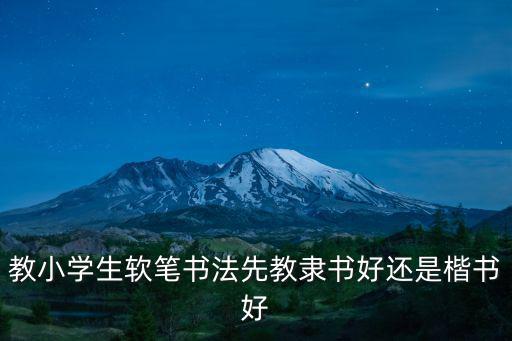教小學生軟筆書法先教隸書好還是楷書好