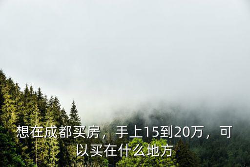 成都15萬可以在哪里買房,在成都哪里買房比較有前景
