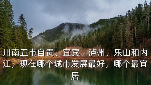 川南五市自貢、宜賓、瀘州、樂山和內江，現在哪個城市發展最好，哪個最宜居