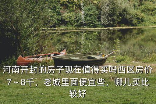 河南開封的房子現(xiàn)在值得買嗎西區(qū)房?jī)r(jià)7～8千，老城里面便宜些，哪兒買比較好