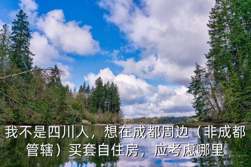 成都周邊縣市在哪里買房比較好,想在成都周邊