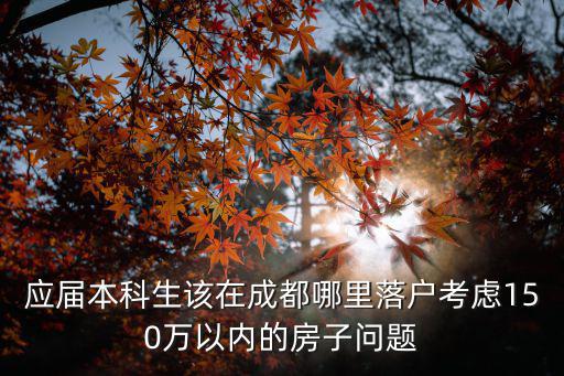 應(yīng)屆本科生該在成都哪里落戶考慮150萬(wàn)以內(nèi)的房子問(wèn)題