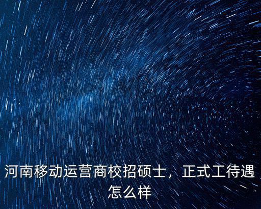河南聯(lián)通 碩士待遇怎么樣,正式工待遇怎么樣