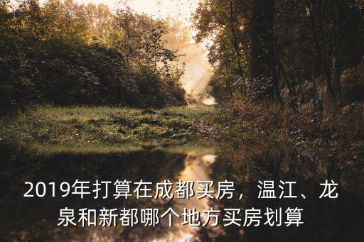 成都溫江哪里買房最劃算,2019年打算在成都買房