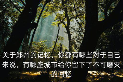 關于鄭州的記憶，你都有哪些對于自己來說，有哪座城市給你留下了不可磨滅的回憶