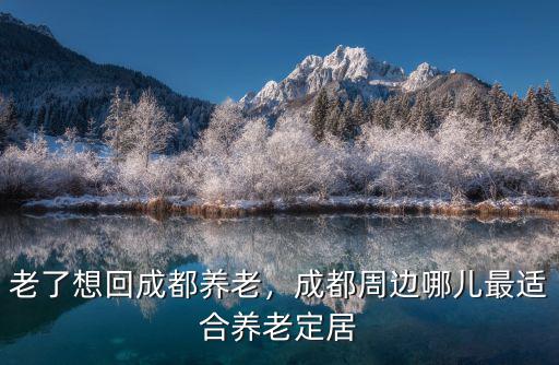 老了想回成都養(yǎng)老，成都周邊哪兒最適合養(yǎng)老定居