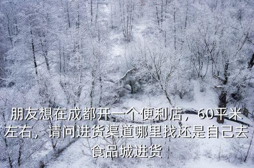 成都開超市一般在哪里進貨,朋友想在成都開一個便利店