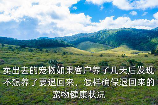 賣出去的寵物如果客戶養了幾天后發現不想養了要退回來，怎樣確保退回來的寵物健康狀況