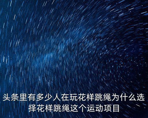 頭條里有多少人在玩花樣跳繩為什么選擇花樣跳繩這個運動項目