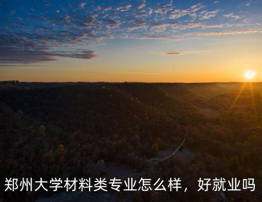 鄭州大學材料類專業怎么樣，好就業嗎