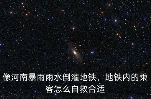 河南暴雨怎么營救地鐵的人,像河南暴雨雨水倒灌地鐵