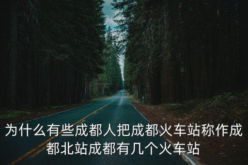 為什么有些成都人把成都火車站稱作成都北站成都有幾個火車站