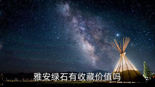 雅安哪里有收藏品的,雅安綠石有收藏價值嗎